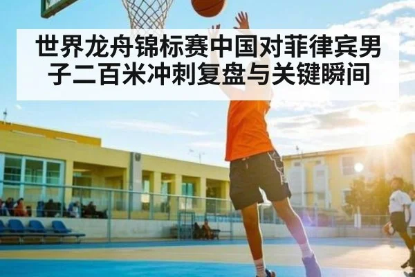 世界龙舟锦标赛中国对菲律宾男子二百米冲刺复盘与关键瞬间
