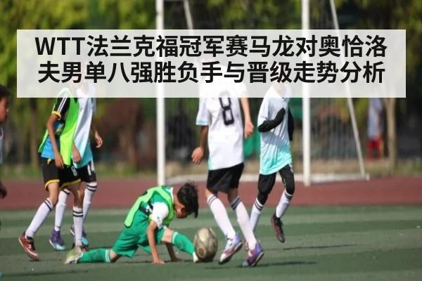 WTT法兰克福冠军赛马龙对奥恰洛夫男单八强胜负手与晋级走势分析
