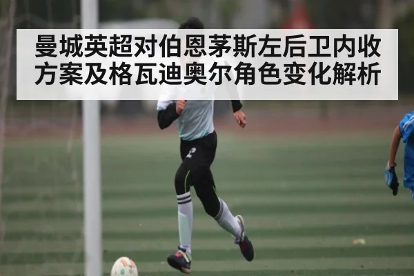 曼城英超对伯恩茅斯左后卫内收方案及格瓦迪奥尔角色变化解析