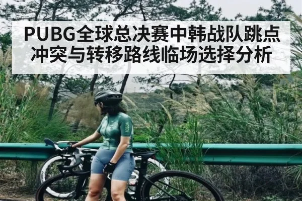 PUBG全球总决赛中韩战队跳点冲突与转移路线临场选择分析