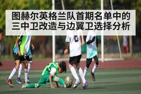 图赫尔英格兰队首期名单中的三中卫改造与边翼卫选择分析